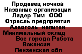 Продавец ночной › Название организации ­ Лидер Тим, ООО › Отрасль предприятия ­ Алкоголь, напитки › Минимальный оклад ­ 28 800 - Все города Работа » Вакансии   . Пензенская обл.,Мокшанский р-н